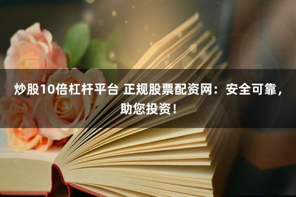 炒股10倍杠杆平台 正规股票配资网：安全可靠，助您投资！
