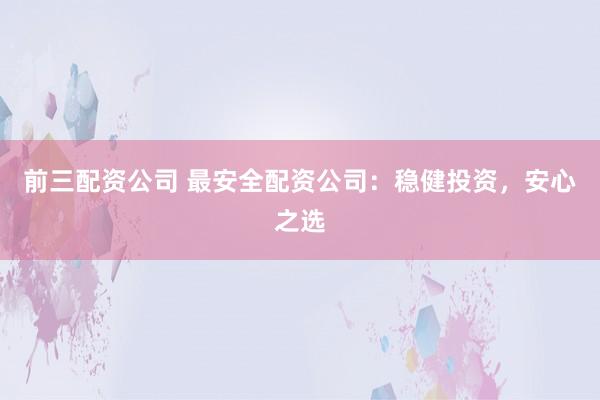 前三配资公司 最安全配资公司：稳健投资，安心之选