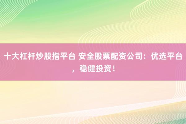 十大杠杆炒股指平台 安全股票配资公司：优选平台，稳健投资！