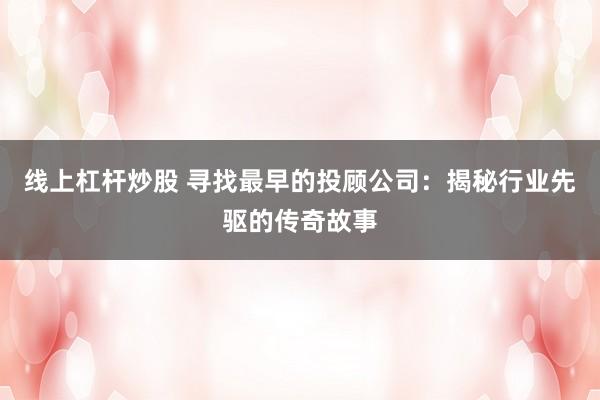 线上杠杆炒股 寻找最早的投顾公司：揭秘行业先驱的传奇故事