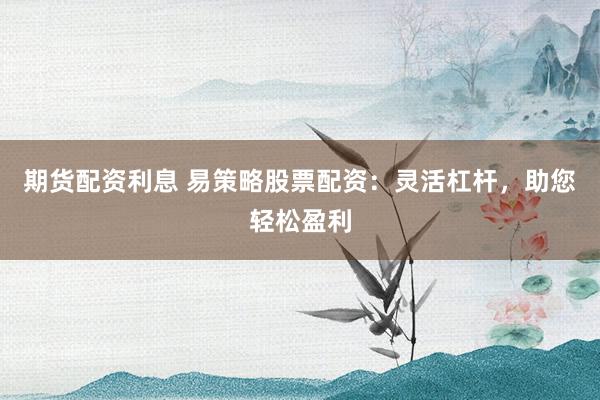 期货配资利息 易策略股票配资：灵活杠杆，助您轻松盈利