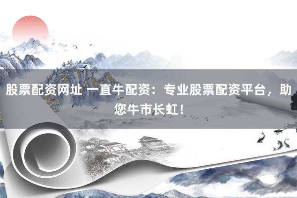 股票配资网址 一直牛配资：专业股票配资平台，助您牛市长虹！