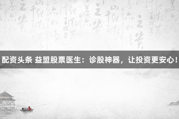 配资头条 益盟股票医生：诊股神器，让投资更安心！