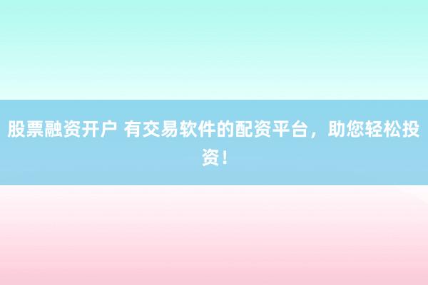 股票融资开户 有交易软件的配资平台，助您轻松投资！