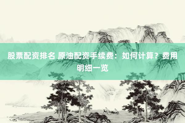 股票配资排名 原油配资手续费：如何计算？费用明细一览