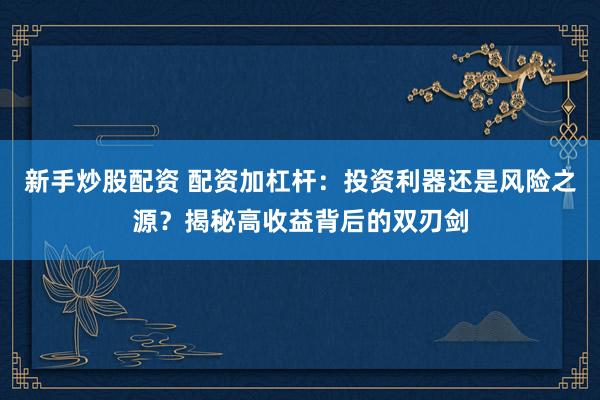新手炒股配资 配资加杠杆：投资利器还是风险之源？揭秘高收益背后的双刃剑