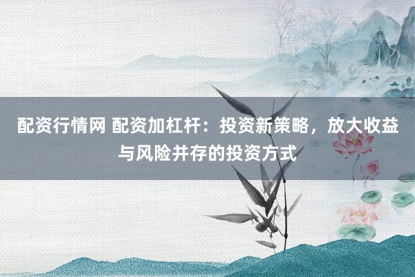 配资行情网 配资加杠杆：投资新策略，放大收益与风险并存的投资方式