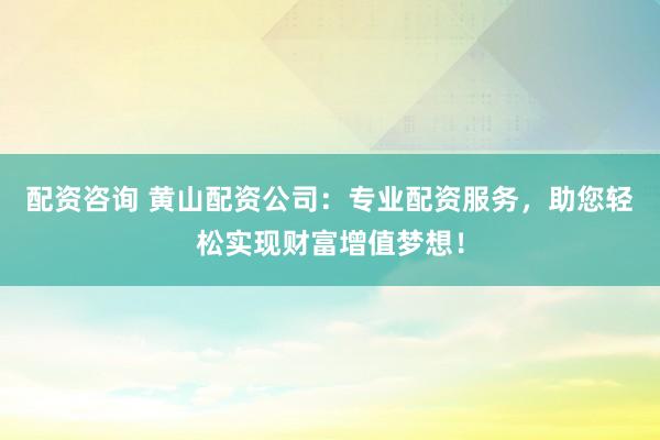 配资咨询 黄山配资公司：专业配资服务，助您轻松实现财富增值梦想！