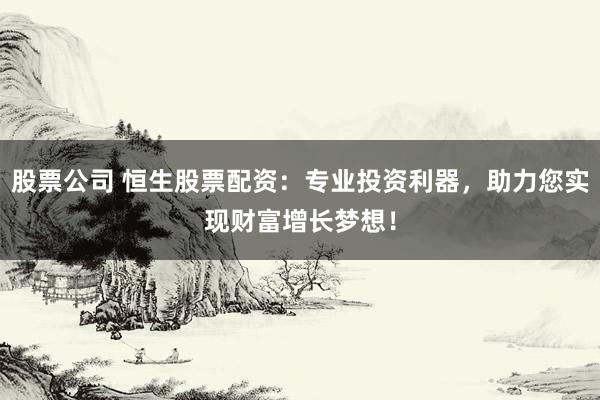 股票公司 恒生股票配资：专业投资利器，助力您实现财富增长梦想！