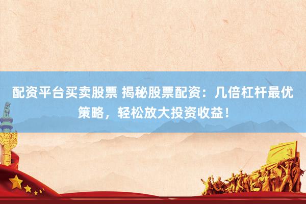 配资平台买卖股票 揭秘股票配资：几倍杠杆最优策略，轻松放大投资收益！