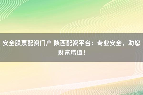 安全股票配资门户 陕西配资平台：专业安全，助您财富增值！