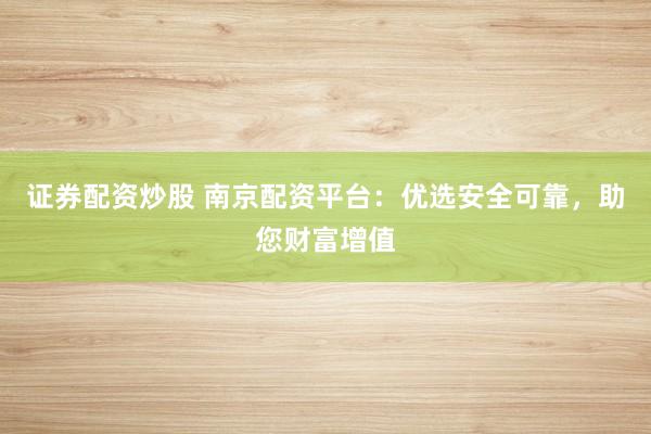 证券配资炒股 南京配资平台：优选安全可靠，助您财富增值
