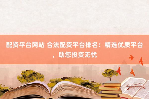 配资平台网站 合法配资平台排名：精选优质平台，助您投资无忧