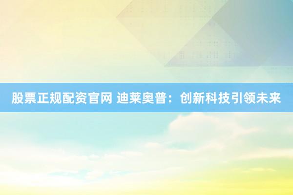 股票正规配资官网 迪莱奥普：创新科技引领未来