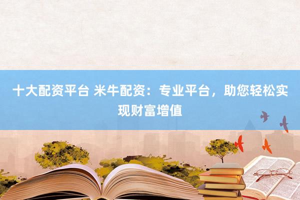 十大配资平台 米牛配资：专业平台，助您轻松实现财富增值