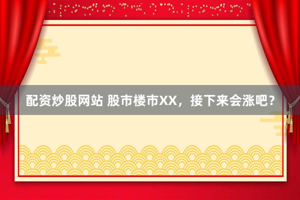 配资炒股网站 股市楼市XX，接下来会涨吧？
