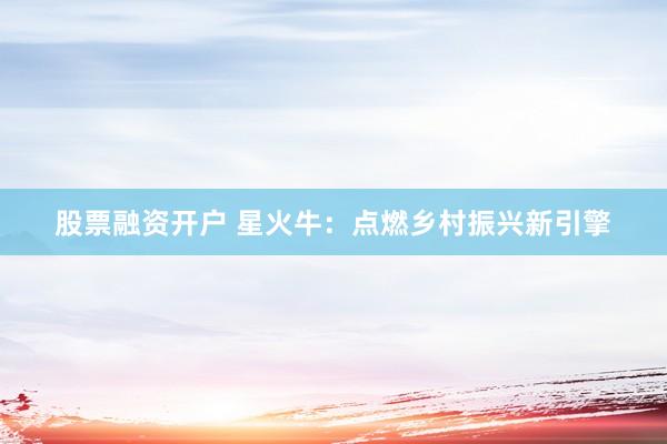 股票融资开户 星火牛：点燃乡村振兴新引擎