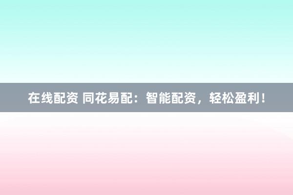 在线配资 同花易配：智能配资，轻松盈利！