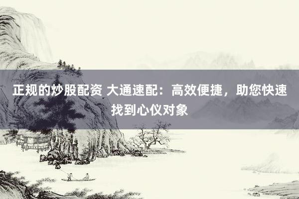 正规的炒股配资 大通速配：高效便捷，助您快速找到心仪对象
