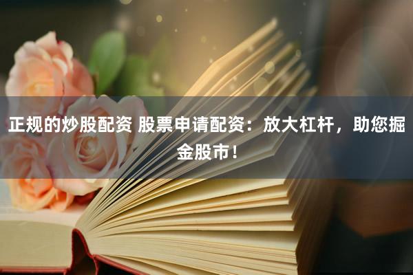 正规的炒股配资 股票申请配资：放大杠杆，助您掘金股市！