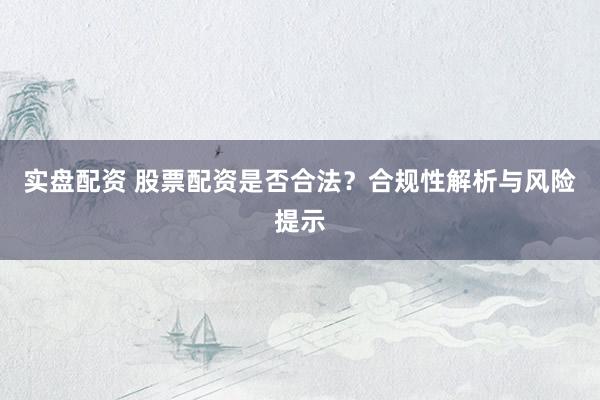 实盘配资 股票配资是否合法？合规性解析与风险提示