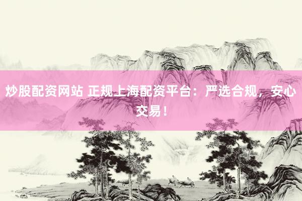 炒股配资网站 正规上海配资平台：严选合规，安心交易！