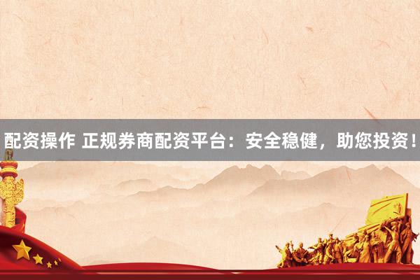 配资操作 正规券商配资平台：安全稳健，助您投资！