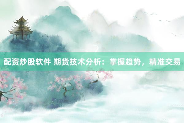 配资炒股软件 期货技术分析：掌握趋势，精准交易