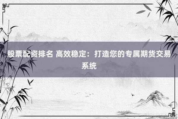 股票配资排名 高效稳定：打造您的专属期货交易系统