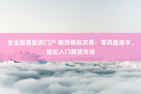 安全股票配资门户 期货模拟交易：零风险练手，轻松入门期货市场