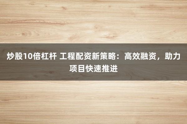 炒股10倍杠杆 工程配资新策略：高效融资，助力项目快速推进