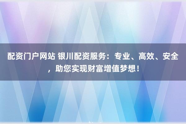 配资门户网站 银川配资服务：专业、高效、安全，助您实现财富增值梦想！