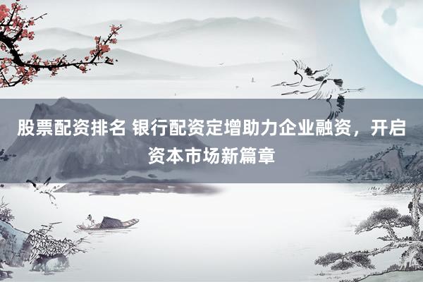 股票配资排名 银行配资定增助力企业融资，开启资本市场新篇章