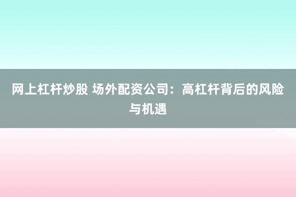 网上杠杆炒股 场外配资公司：高杠杆背后的风险与机遇