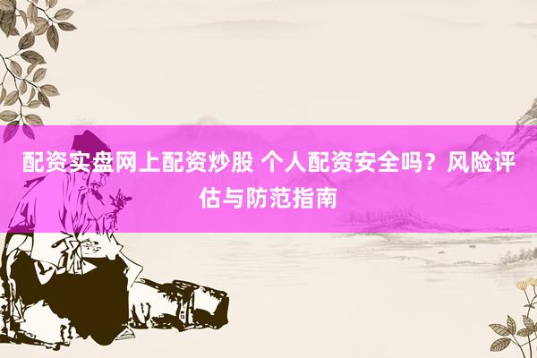 配资实盘网上配资炒股 个人配资安全吗？风险评估与防范指南