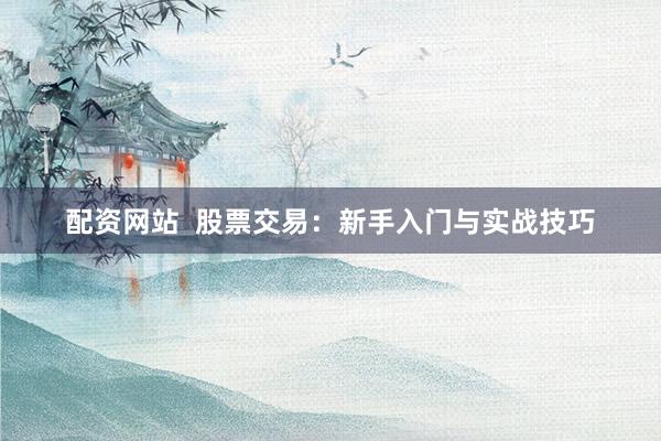 配资网站  股票交易：新手入门与实战技巧