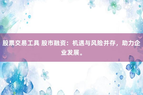 股票交易工具 股市融资：机遇与风险并存，助力企业发展。