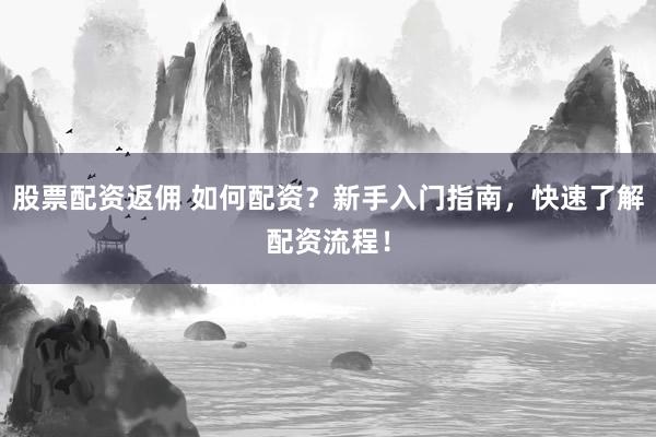 股票配资返佣 如何配资？新手入门指南，快速了解配资流程！