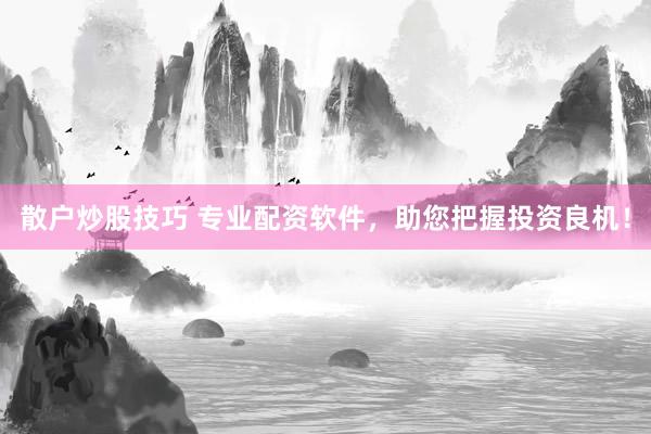 散户炒股技巧 专业配资软件，助您把握投资良机！