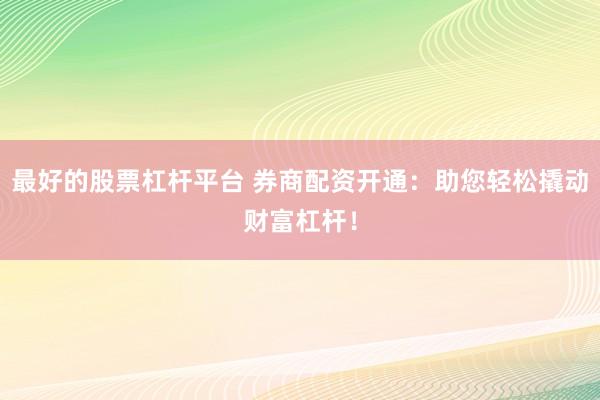最好的股票杠杆平台 券商配资开通：助您轻松撬动财富杠杆！