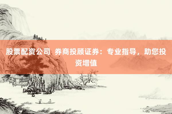 股票配资公司  券商投顾证券：专业指导，助您投资增值