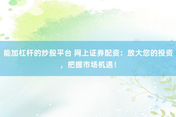 能加杠杆的炒股平台 网上证券配资：放大您的投资，把握市场机遇！