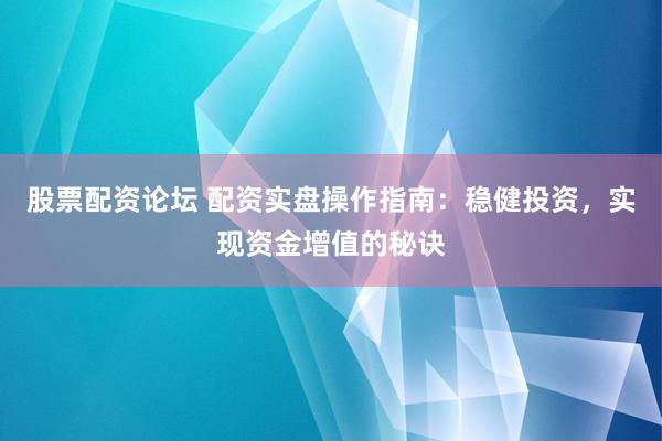 股票配资论坛 配资实盘操作指南：稳健投资，实现资金增值的秘诀