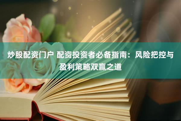 炒股配资门户 配资投资者必备指南：风险把控与盈利策略双赢之道