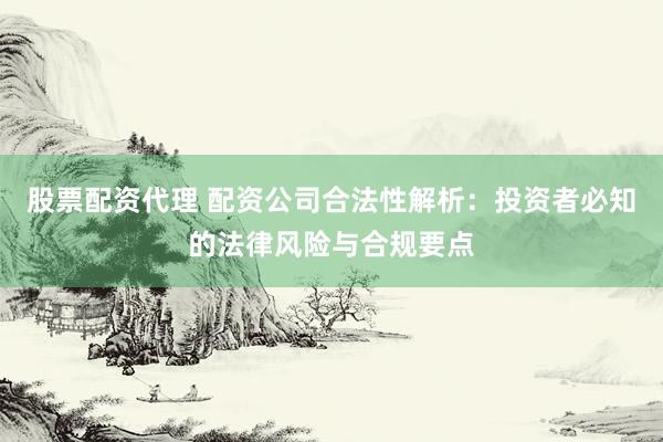 股票配资代理 配资公司合法性解析：投资者必知的法律风险与合规要点