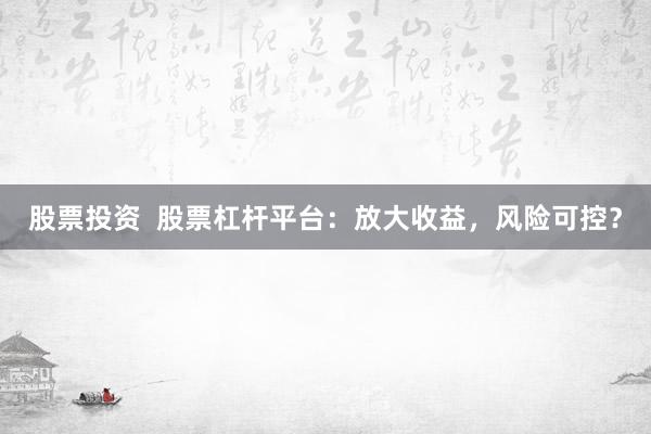 股票投资  股票杠杆平台：放大收益，风险可控？