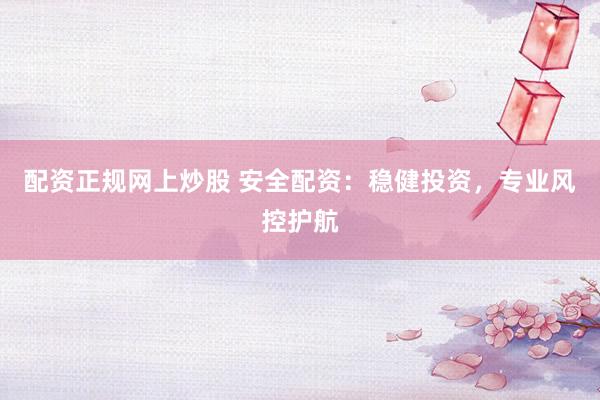 配资正规网上炒股 安全配资:稳健投资,专业风控护航