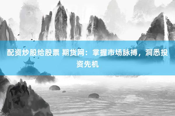 配资炒股给股票 期货网:掌握市场脉搏,洞悉投资先机
