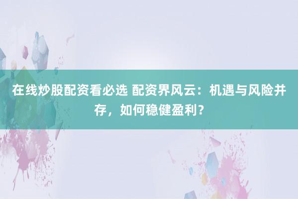 在线炒股配资看必选 配资界风云:机遇与风险并存,如何稳健盈利?