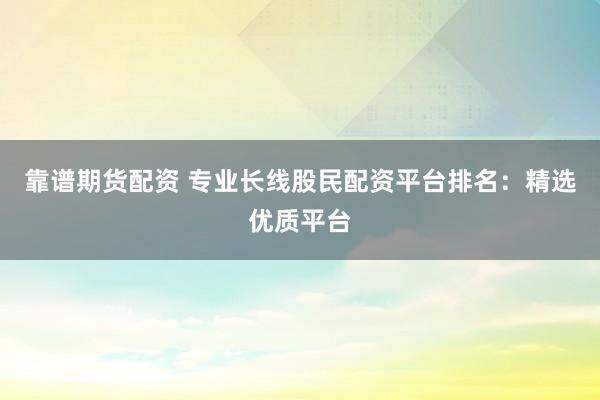 靠谱期货配资 专业长线股民配资平台排名:精选优质平台